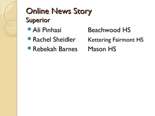 Online News StoryOnline News Story
SuperiorSuperior
Ali Pinhasi Beachwood HS
Rachel Sheidler Kettering Fairmont HS
Rebekah Barnes Mason HS
 