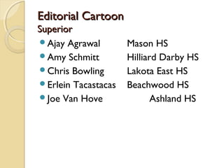 Editorial CartoonEditorial Cartoon
SuperiorSuperior
Ajay Agrawal Mason HS
Amy Schmitt Hilliard Darby HS
Chris Bowling Lakota East HS
Erlein Tacastacas Beachwood HS
Joe Van Hove Ashland HS
 