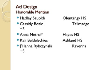 Ad DesignAd Design
Honorable MentionHonorable Mention
Hadley Sauoldi Olentangy HS
Cassidy Bozic Tallmadge
HS
Anna Metroff Hayes HS
Kali Beldelschies Ashland HS
J'Hanna Rybczynski Ravenna
HS
 