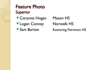 Feature PhotoFeature Photo
SuperiorSuperior
Corynne Hogan Mason HS
Logan Conney Norwalk HS
Sam Barton Kettering Fairmont HS
 