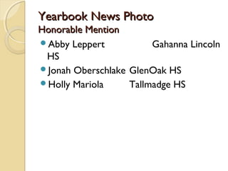 Yearbook News PhotoYearbook News Photo
Honorable MentionHonorable Mention
Abby Leppert Gahanna Lincoln
HS
Jonah Oberschlake GlenOak HS
Holly Mariola Tallmadge HS
 
