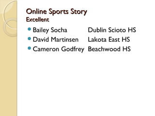 Online Sports StoryOnline Sports Story
ExcellentExcellent
Bailey Socha Dublin Scioto HS
David Martinsen Lakota East HS
Cameron Godfrey Beachwood HS
 
