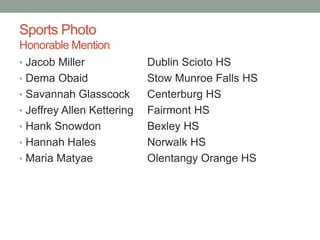 Sports Photo
Honorable Mention
• Jacob Miller Dublin Scioto HS
• Dema Obaid Stow Munroe Falls HS
• Savannah Glasscock Centerburg HS
• Jeffrey Allen Kettering Fairmont HS
• Hank Snowdon Bexley HS
• Hannah Hales Norwalk HS
• Maria Matyae Olentangy Orange HS
 