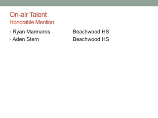 On-air Talent
Honorable Mention
• Ryan Marmaros Beachwood HS
• Aden Stern Beachwood HS
 