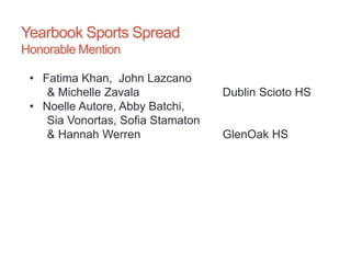 Yearbook Sports Spread
Honorable Mention
• Fatima Khan, John Lazcano
& Michelle Zavala Dublin Scioto HS
• Noelle Autore, Abby Batchi,
Sia Vonortas, Sofia Stamaton
& Hannah Werren GlenOak HS
 