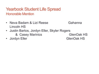 Yearbook Student Life Spread
Honorable Mention
• Neva Badam & Lizi Reese Gahanna
Lincoln HS
• Justin Bartos, Jordyn Eller, Skyler Rogers
& Casey Marinics GlenOak HS
• Jordyn Eller GlenOak HS
 