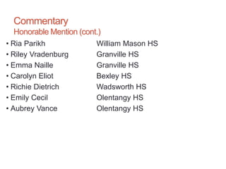 Commentary
Honorable Mention (cont.)
• Ria Parikh William Mason HS
• Riley Vradenburg Granville HS
• Emma Naille Granville HS
• Carolyn Eliot Bexley HS
• Richie Dietrich Wadsworth HS
• Emily Cecil Olentangy HS
• Aubrey Vance Olentangy HS
 