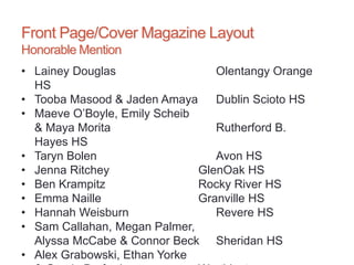 Front Page/Cover Magazine Layout
Honorable Mention
• Lainey Douglas Olentangy Orange
HS
• Tooba Masood & Jaden Amaya Dublin Scioto HS
• Maeve O’Boyle, Emily Scheib
& Maya Morita Rutherford B.
Hayes HS
• Taryn Bolen Avon HS
• Jenna Ritchey GlenOak HS
• Ben Krampitz Rocky River HS
• Emma Naille Granville HS
• Hannah Weisburn Revere HS
• Sam Callahan, Megan Palmer,
Alyssa McCabe & Connor Beck Sheridan HS
• Alex Grabowski, Ethan Yorke
 