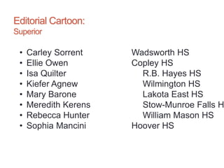 Editorial Cartoon:
Superior
• Carley Sorrent Wadsworth HS
• Ellie Owen Copley HS
• Isa Quilter R.B. Hayes HS
• Kiefer Agnew Wilmington HS
• Mary Barone Lakota East HS
• Meredith Kerens Stow-Munroe Falls H
• Rebecca Hunter William Mason HS
• Sophia Mancini Hoover HS
 