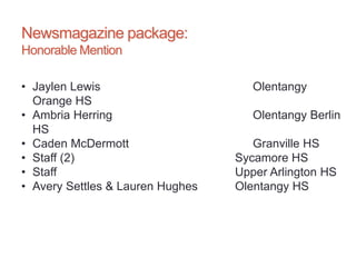 Newsmagazine package:
Honorable Mention
• Jaylen Lewis Olentangy
Orange HS
• Ambria Herring Olentangy Berlin
HS
• Caden McDermott Granville HS
• Staff (2) Sycamore HS
• Staff Upper Arlington HS
• Avery Settles & Lauren Hughes Olentangy HS
 