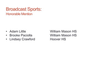 Broadcast Sports:
Honorable Mention
• Adam Little William Mason HS
• Brooke Paciolla William Mason HS
• Lindsey Crawford Hoover HS
 