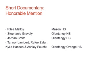 Short Documentary:
Honorable Mention
• Rilee Malloy Mason HS
• Stephanie Gravely Olentangy HS
• Jordan Smith Olentangy HS
• Tannor Lambert, Rafee Zafar,
Kylie Hansen & Ashley Feucht Olentangy Orange HS
 
