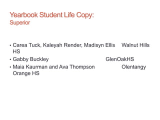 Yearbook Student Life Copy:
Superior
• Carea Tuck, Kaleyah Render, Madisyn Ellis Walnut Hills
HS
• Gabby Buckley GlenOakHS
• Maia Kaurman and Ava Thompson Olentangy
Orange HS
 