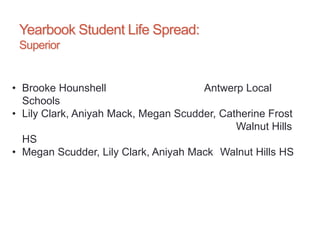 Yearbook Student Life Spread:
Superior
• Brooke Hounshell Antwerp Local
Schools
• Lily Clark, Aniyah Mack, Megan Scudder, Catherine Frost
Walnut Hills
HS
• Megan Scudder, Lily Clark, Aniyah Mack Walnut Hills HS
 