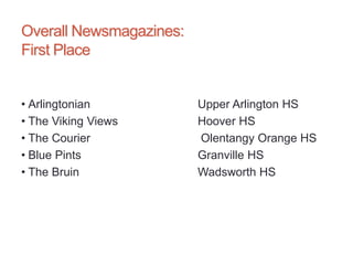 Overall Newsmagazines:
First Place
• Arlingtonian Upper Arlington HS
• The Viking Views Hoover HS
• The Courier Olentangy Orange HS
• Blue Pints Granville HS
• The Bruin Wadsworth HS
 
