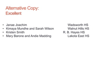 Alternative Copy:
Excellent
• Janae Joachim Wadsworth HS
• Kimaya Mundhe and Sarah Wilson Walnut Hills HS
• Kristen Smith R. B. Hayes HS
• Mary Barone and Andie Madding Lakota East HS
 