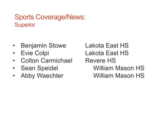 Sports Coverage/News:
Superior
• Benjamin Stowe Lakota East HS
• Evie Colpi Lakota East HS
• Colton Carmichael Revere HS
• Sean Speidel William Mason HS
• Abby Waechter William Mason HS
 