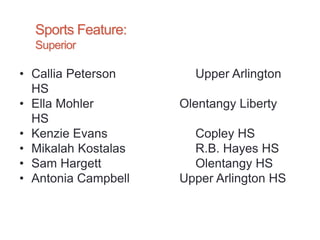 Sports Feature:
Superior
• Callia Peterson Upper Arlington
HS
• Ella Mohler Olentangy Liberty
HS
• Kenzie Evans Copley HS
• Mikalah Kostalas R.B. Hayes HS
• Sam Hargett Olentangy HS
• Antonia Campbell Upper Arlington HS
 