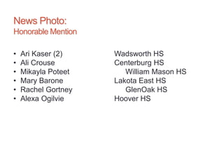 News Photo:
Honorable Mention
• Ari Kaser (2) Wadsworth HS
• Ali Crouse Centerburg HS
• Mikayla Poteet William Mason HS
• Mary Barone Lakota East HS
• Rachel Gortney GlenOak HS
• Alexa Ogilvie Hoover HS
 