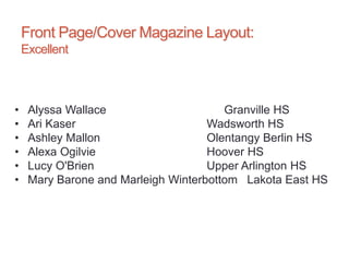 Front Page/Cover Magazine Layout:
Excellent
• Alyssa Wallace Granville HS
• Ari Kaser Wadsworth HS
• Ashley Mallon Olentangy Berlin HS
• Alexa Ogilvie Hoover HS
• Lucy O'Brien Upper Arlington HS
• Mary Barone and Marleigh Winterbottom Lakota East HS
 