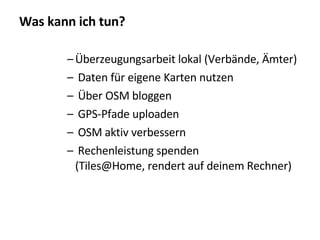Was kann ich tun? Überzeugungsarbeit lokal (Verbände, Ämter)‏ Daten für eigene Karten nutzen Über OSM bloggen GPS-Pfade uploaden OSM aktiv verbessern Rechenleistung spenden (Tiles@Home, rendert auf deinem Rechner)‏ 