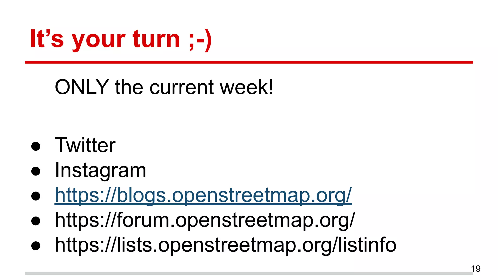 It’s your turn ;-)
ONLY the current week!
● Twitter
● Instagram
● https://blogs.openstreetmap.org/
● https://forum.openstreetmap.org/
● https://lists.openstreetmap.org/listinfo
19
 