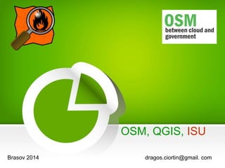OSM, QGIS, ISU 
Brasov 2014 dragos.ciortin@gmail. com 
 