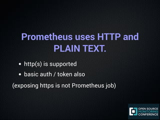 Prometheus uses HTTP and
PLAIN TEXT.
http(s) is supported
basic auth / token also
(exposing https is not Prometheus job)
 