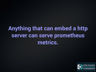 Anything that can embed a http
server can serve prometheus
metrics.
 