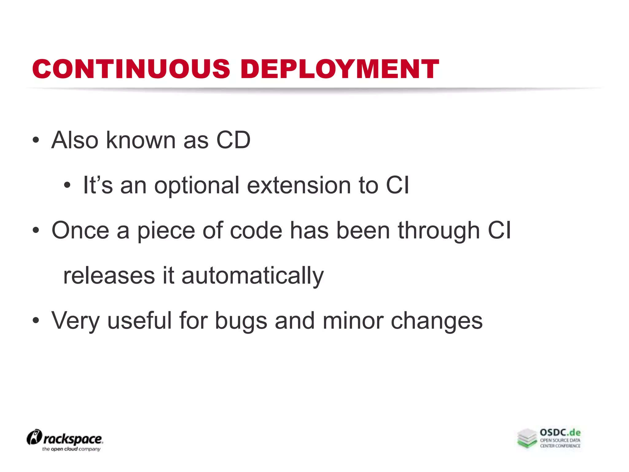 CONTINUOUS DEPLOYMENT
• Also known as CD
• It’s an optional extension to CI
• Once a piece of code has been through CI
releases it automatically
• Very useful for bugs and minor changes
 