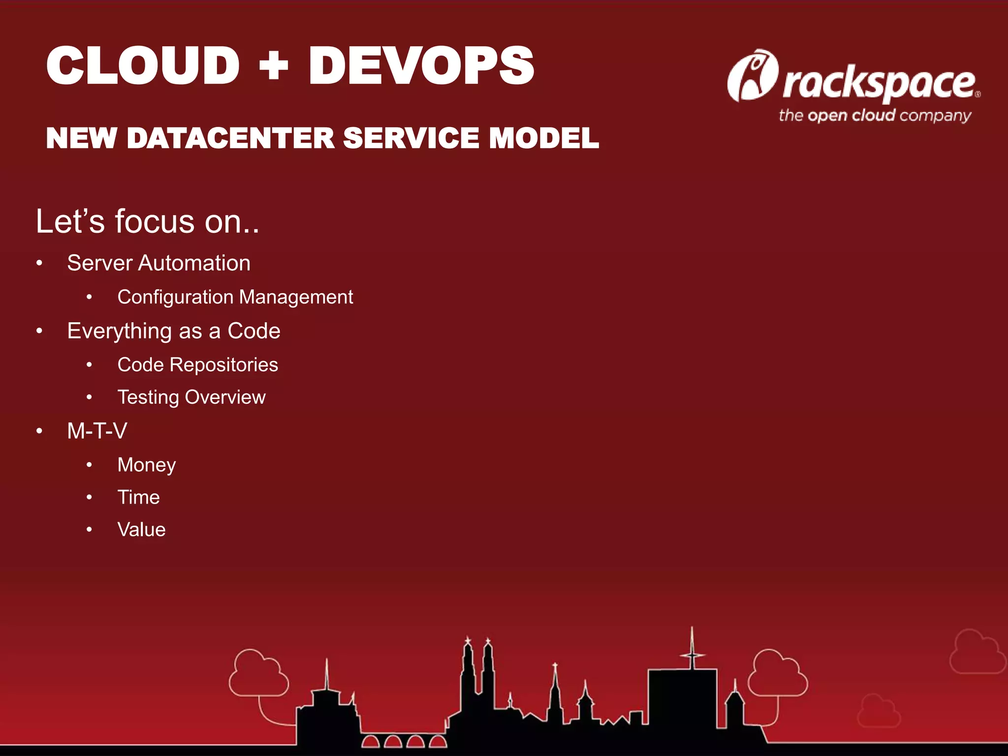 Let’s focus on..
• Server Automation
• Configuration Management
• Everything as a Code
• Code Repositories
• Testing Overview
• M-T-V
• Money
• Time
• Value
CLOUD + DEVOPS
NEW DATACENTER SERVICE MODEL
 