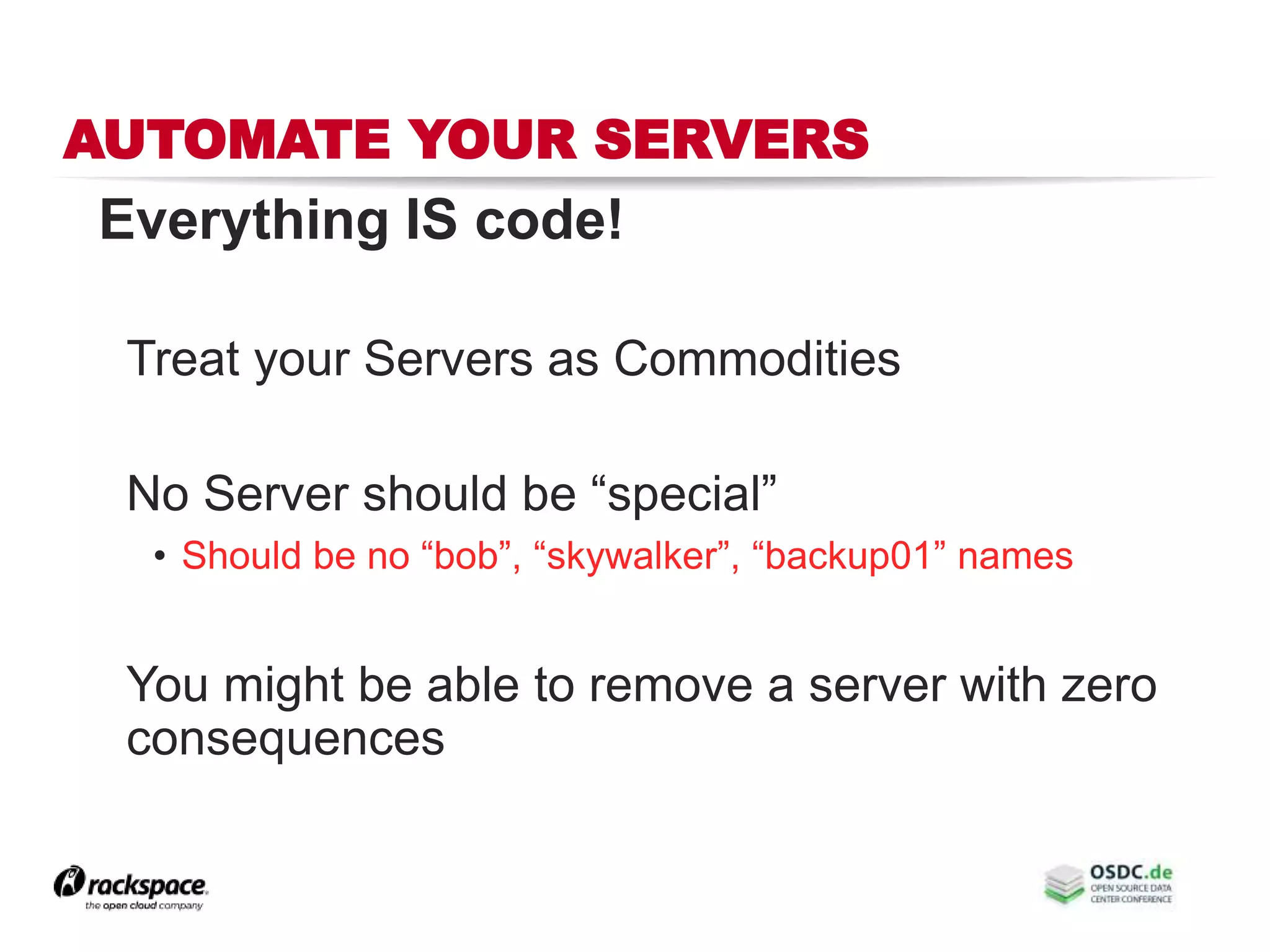 AUTOMATE YOUR SERVERS
Everything IS code!
Treat your Servers as Commodities
No Server should be “special”
• Should be no “bob”, “skywalker”, “backup01” names
You might be able to remove a server with zero
consequences
 