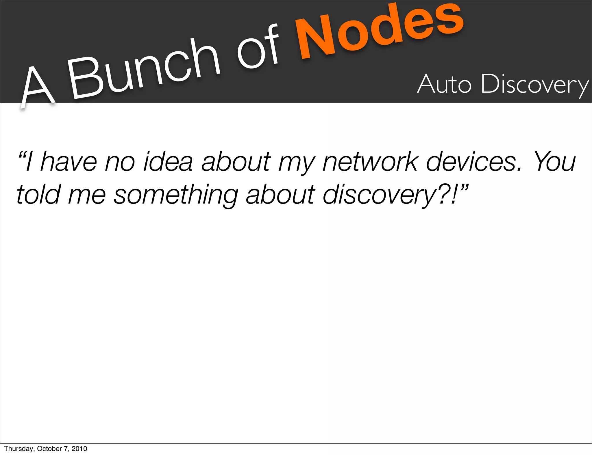 fN odes
       Bunc                 ho
     A                             Auto Discovery

   “I have no idea about my network devices. You
   told me something about discovery?!”




Thursday, October 7, 2010
 