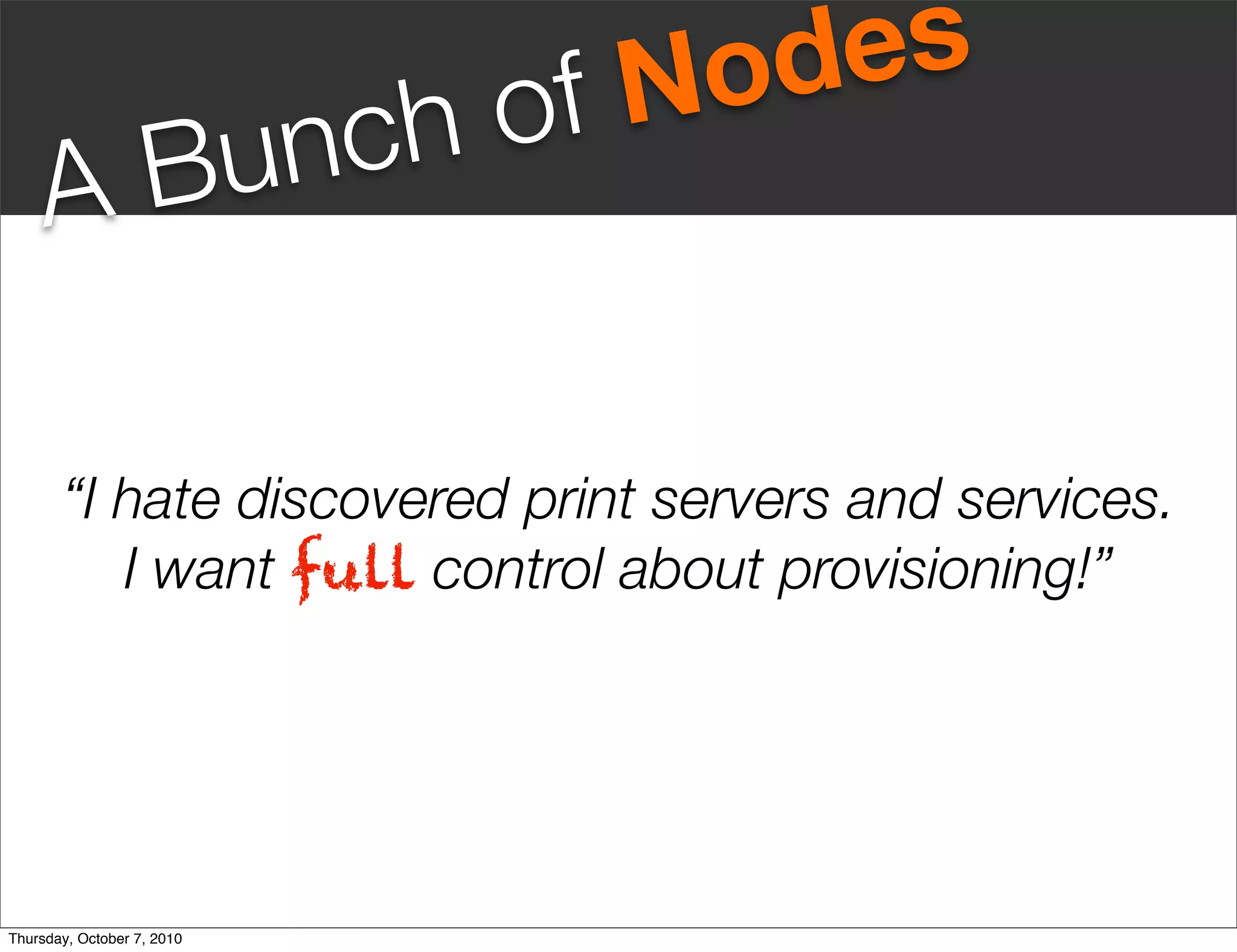 fN odes
       Bunc                 ho
     A

       “I hate discovered print servers and services.
          I want full control about provisioning!”




Thursday, October 7, 2010
 