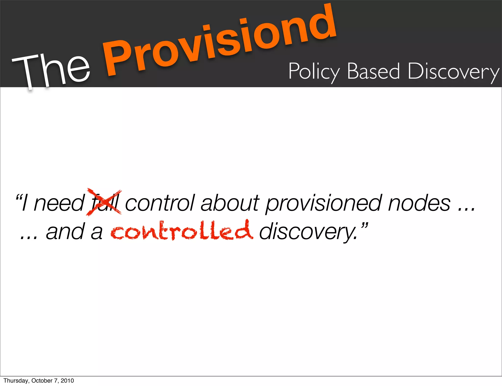 vis iond
     Th eP                  ro      Policy Based Discovery




   “I need full control about provisioned nodes ...
    ... and a controlled discovery.”




Thursday, October 7, 2010
 