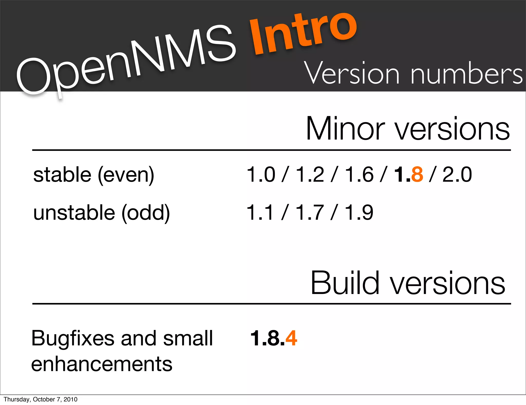 S Intro
     Op en                  NM           Version numbers
                                         Minor versions
         stable (even)! ! ! ! 1.0 / 1.2 / 1.6 / 1.8 / 2.0
         unstable (odd)!! ! ! 1.1 / 1.7 / 1.9


                                         Build versions
         Bugﬁxes and small!!     1.8.4
         enhancements! !
Thursday, October 7, 2010
 
