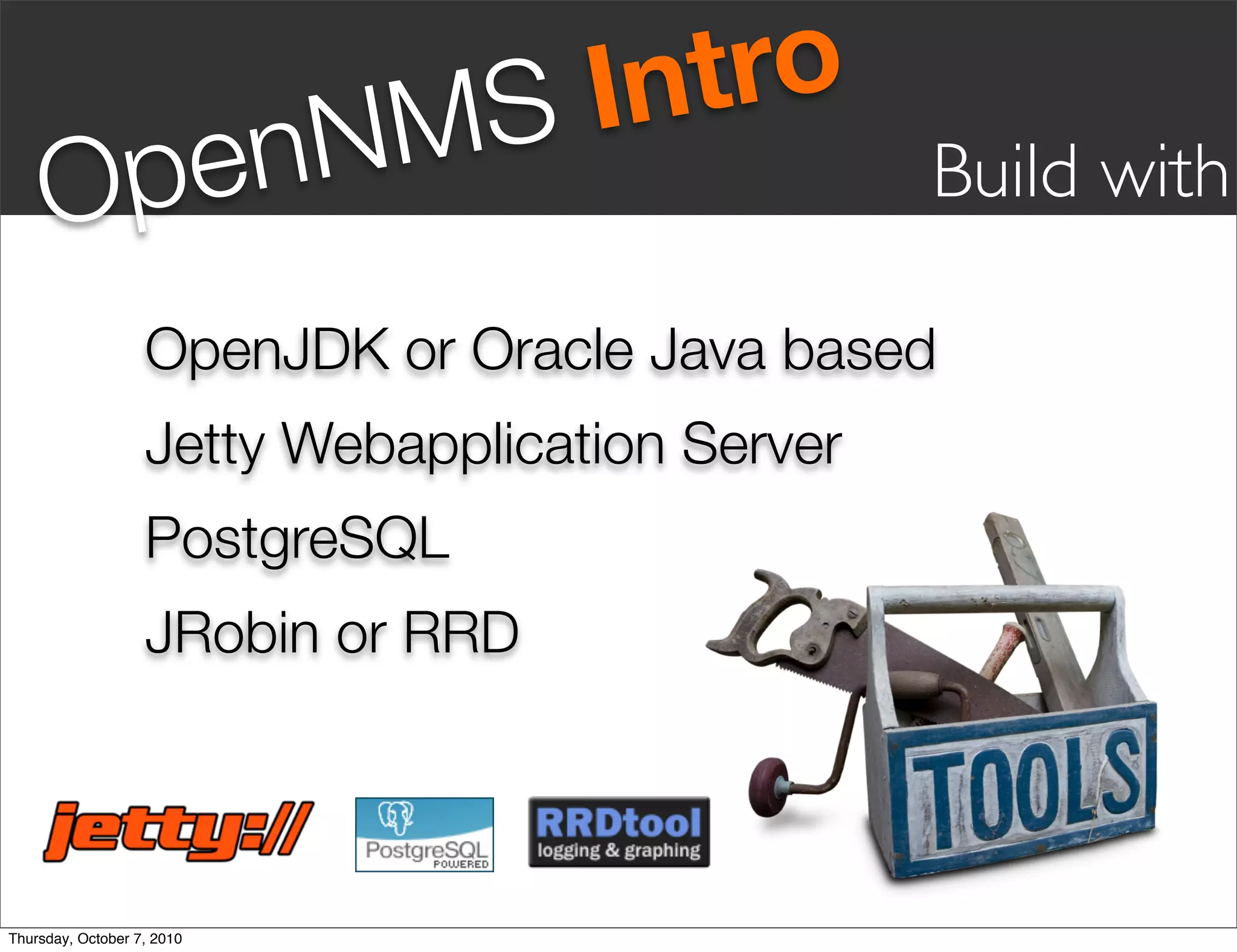 S Intro
     Op en                  NM                   Build with

                   OpenJDK or Oracle Java based
                   Jetty Webapplication Server
                   PostgreSQL
                   JRobin or RRD




Thursday, October 7, 2010
 