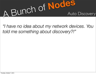 fN odes
       Bunc                 ho
     A                             Auto Discovery

   “I have no idea about my network devices. You
   told me something about discovery?!”




Thursday, October 7, 2010
 
