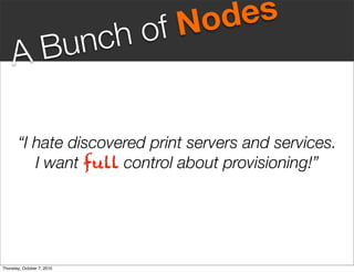 fN odes
       Bunc                 ho
     A

       “I hate discovered print servers and services.
          I want full control about provisioning!”




Thursday, October 7, 2010
 