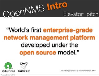 S Intro
     Op en                       NM         Elevator pitch

      “World’s ﬁrst enterprise-grade
     network management platform
           developed under the
          open source model.”

                            GNU GPLv2    Tarus Balog, OpenNMS Maintainer since 2002

Thursday, October 7, 2010
 