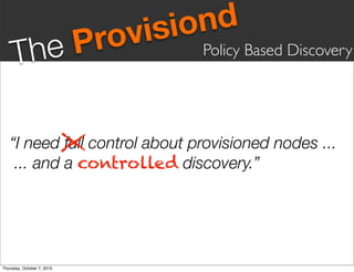 vis iond
     Th eP                  ro      Policy Based Discovery




   “I need full control about provisioned nodes ...
    ... and a controlled discovery.”




Thursday, October 7, 2010
 