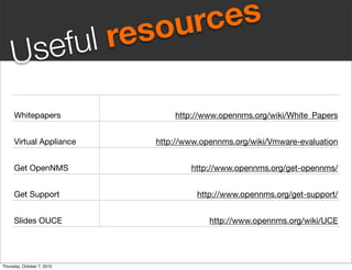 s ou rc es
     U sefu l re

     Whitepapers                 http://www.opennms.org/wiki/White_Papers


     Virtual Appliance       http://www.opennms.org/wiki/Vmware-evaluation


     Get OpenNMS                     http://www.opennms.org/get-opennms/


     Get Support                       http://www.opennms.org/get-support/


     Slides OUCE                          http://www.opennms.org/wiki/UCE




Thursday, October 7, 2010
 