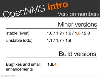 S Intro
     Op en                  NM           Version numbers
                                         Minor versions
         stable (even)! ! ! ! 1.0 / 1.2 / 1.6 / 1.8 / 2.0
         unstable (odd)!! ! ! 1.1 / 1.7 / 1.9


                                         Build versions
         Bugﬁxes and small!!     1.8.4
         enhancements! !
Thursday, October 7, 2010
 