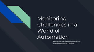 Monitoring
Challenges in a
World of
Automation
Monitoring is hard enough on its own.
Automation makes it harder.
 