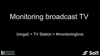 Monitoring broadcast TV
Icinga2 + TV Station = #monitoringlove
 