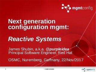 1 JAMES SHUBIN
Next generation
configuration mgmt:
Reactive Systems
James Shubin, a.k.a. @purpleidea
Principal Software Engineer, Red Hat
OSMC, Nuremberg, Germany, 22/Nov/2017
 