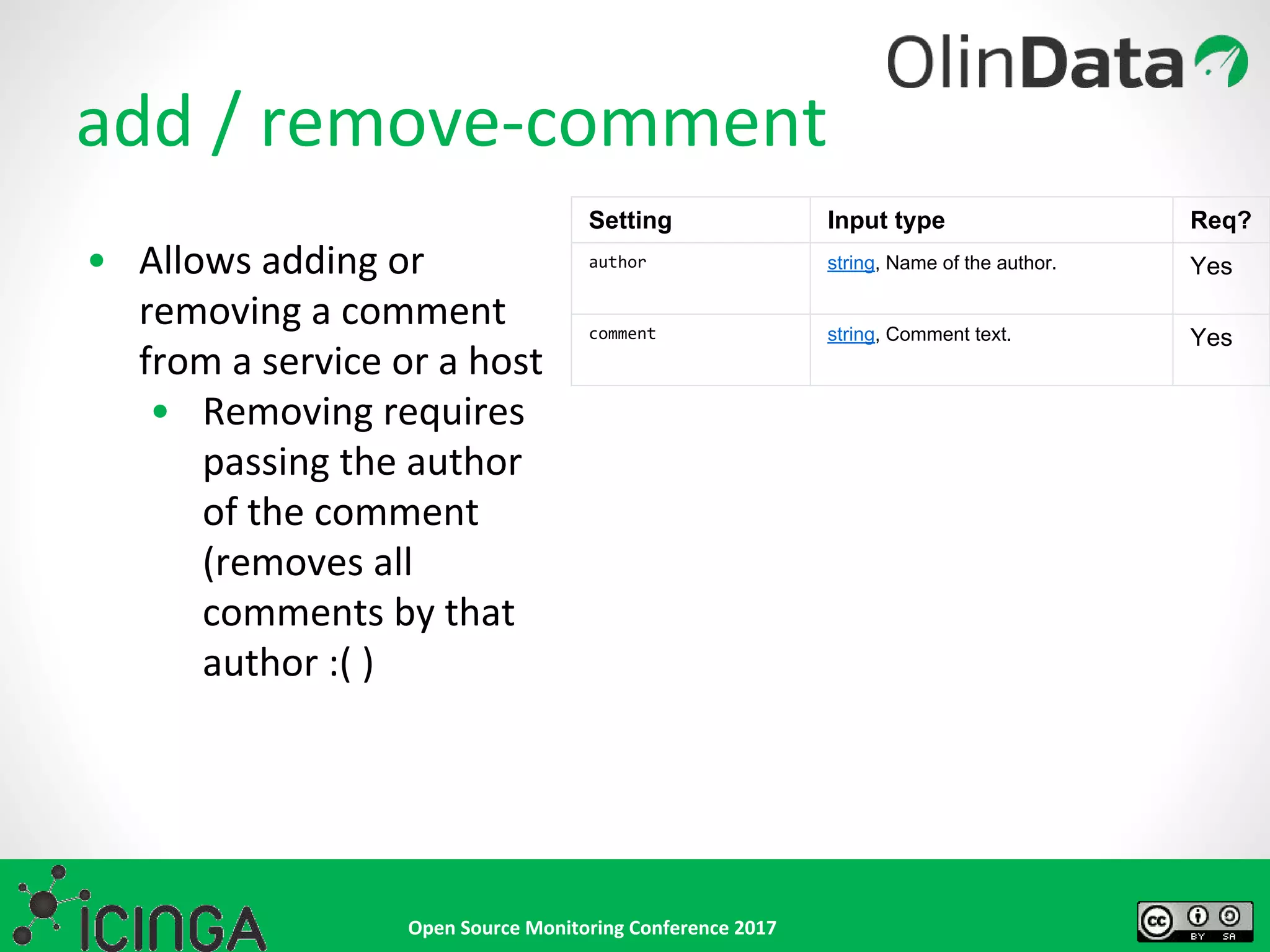 Open Source Monitoring Conference 2017
add / remove-comment
• Allows adding or
removing a comment
from a service or a host
• Removing requires
passing the author
of the comment
(removes all
comments by that
author :( )
Setting Input type Req?
author string, Name of the author. Yes
comment string, Comment text. Yes
 