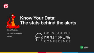 Know Your Data:
The stats behind the alerts
Dave McAllister
Sr. OSS Technologist
NGINX
 