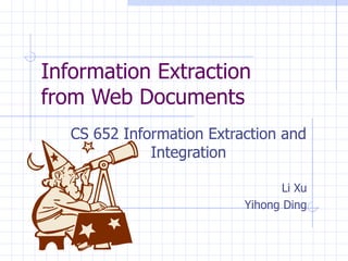Information Extraction from Web Documents CS 652 Information Extraction and Integration Li Xu Yihong Ding 