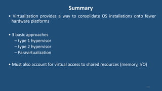 Summary
• Virtualization provides a way to consolidate OS installations onto fewer
hardware platforms
• 3 basic approaches
– type 1 hypervisor
– type 2 hypervisor
– Paravirtualization
• Must also account for virtual access to shared resources (memory, I/O)
111
 